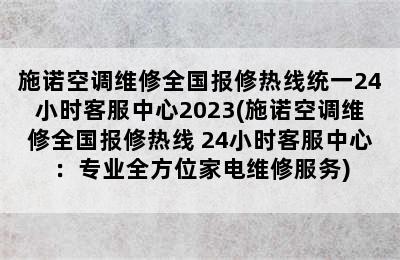 施诺空调维修全国报修热线统一24小时客服中心2023(施诺空调维修全国报修热线 24小时客服中心：专业全方位家电维修服务)